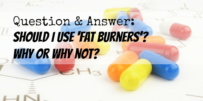 Question: Should I use 'fat burners'? Why or Why not?