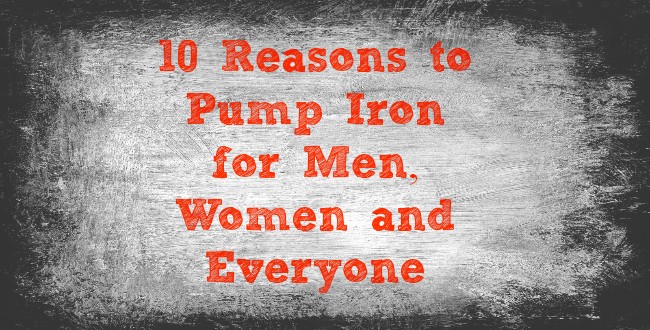 10 Reasons to Pump Iron for Men, Women and Everyone