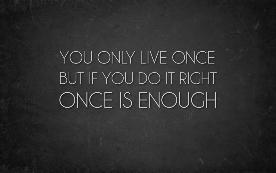 you only live life once - do it right!
