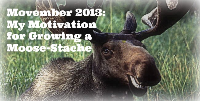 Movember 2013: My Motivation for Growing a Moose-Stache