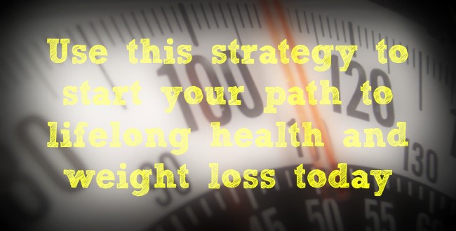 Use this strategy - start your path to lifelong health and weight loss today