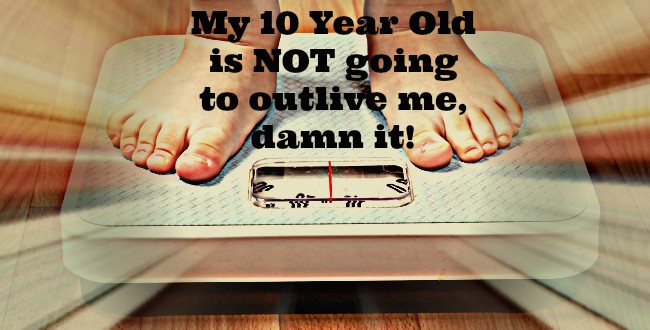 My 10 Year Old is NOT going to outlive me damn it!