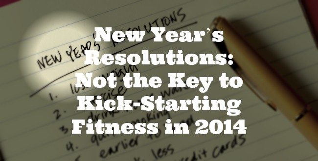 New Year’s Resolutions: Not the Key to Kick-Starting Fitness in 2014