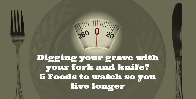 Are you digging your own grave with your fork? 5 Foods to watch so you live longer