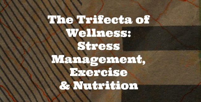 The Trifecta of Wellness: Stress Management, Exercise and Nutrition