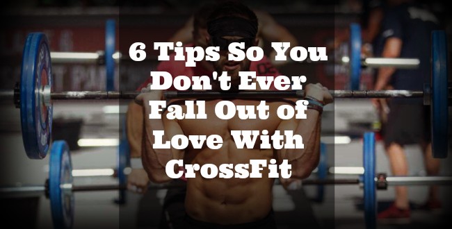 6 Tips So You Don't Ever Fall Out of Love With CrossFit