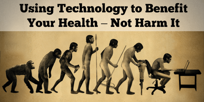 Using Technology to Benefit Your Health – Not Harm It
