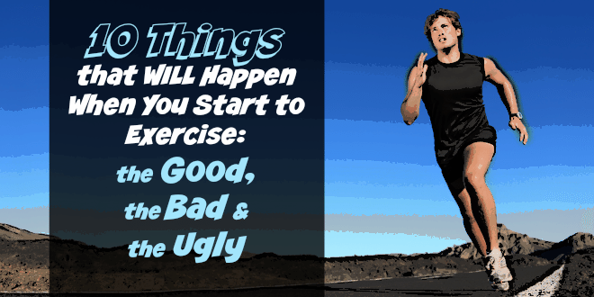 10 Things That WILL Happen When You Start to Exercise: The Good, Bad and the Ugly