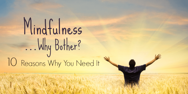 Mindfulness…Why Bother? 10 Big Reasons Why You Need It