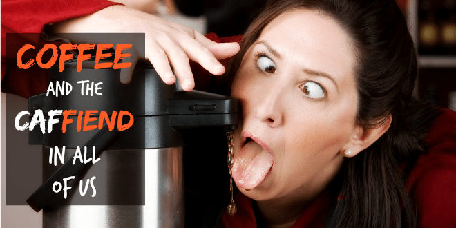 Coffee for the Caf-FIEND in All of Us (and other reasons why you should drink coffee)