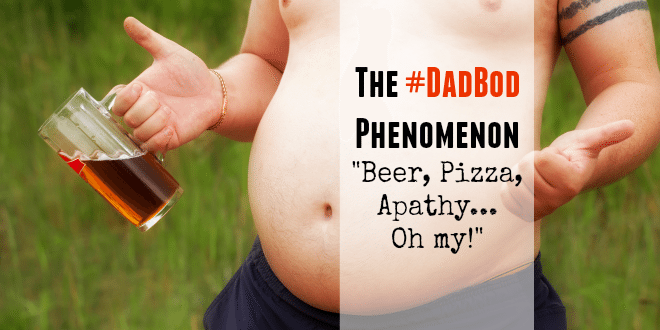 The #DadBod Phenomenon: "Beer, Pizza, Apathy, oh my!"