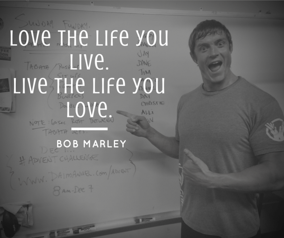 love the life you live and live the life you love. enough said.