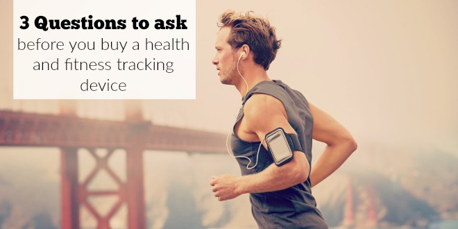3 Questions to ask yourself before you buy a health and fitness tracking device