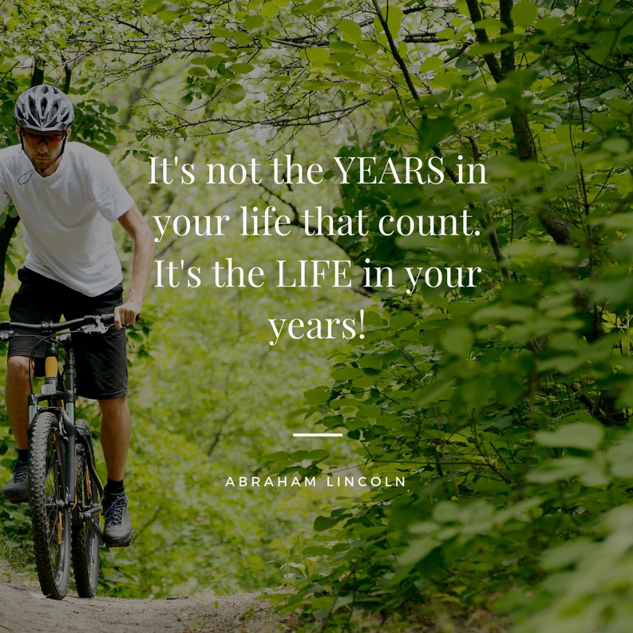 It's not the YEARS in your life that count.It's the LIFE in your years!