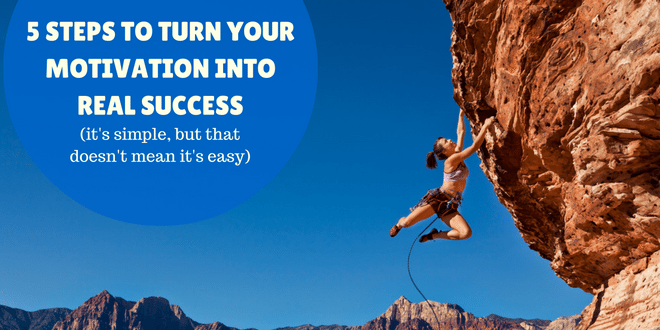 5 steps to turn your motivation into real success (It's simple, but not easy)