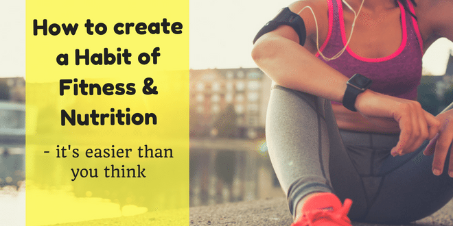 How to create a Habit of Fitness and Nutrition - it's easier than you think