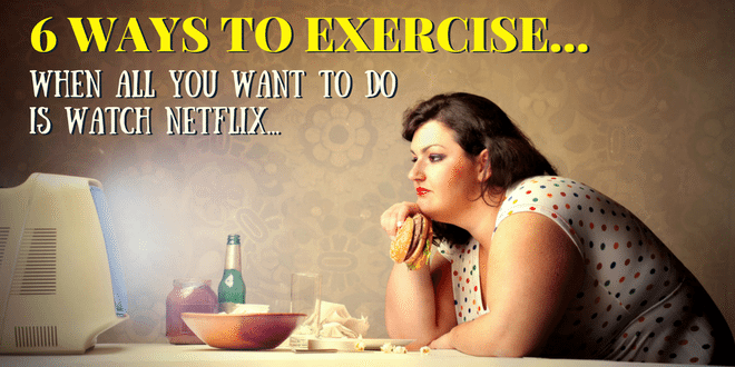 6 Ways to Exercise When All You Want To Do is Watch Netflix