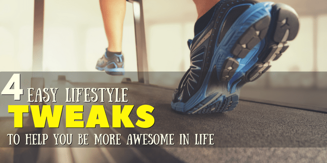 4 Easy Lifestyle Tweaks to Help You Be More Awesome in Life