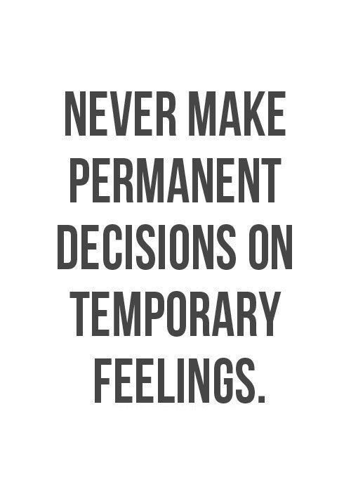 never make permanent decisions on temporary feelings