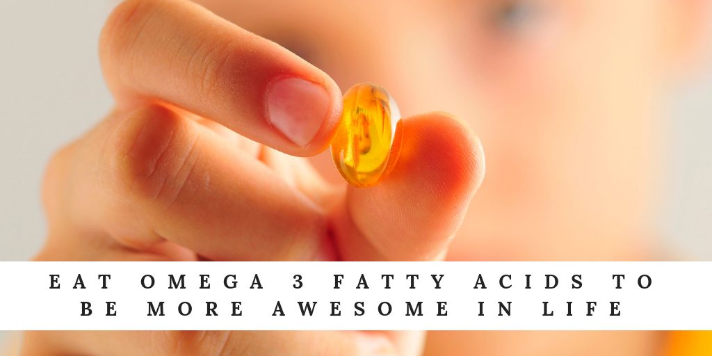 Eat Omega 3 Fatty Acids to be more Awesome in Life