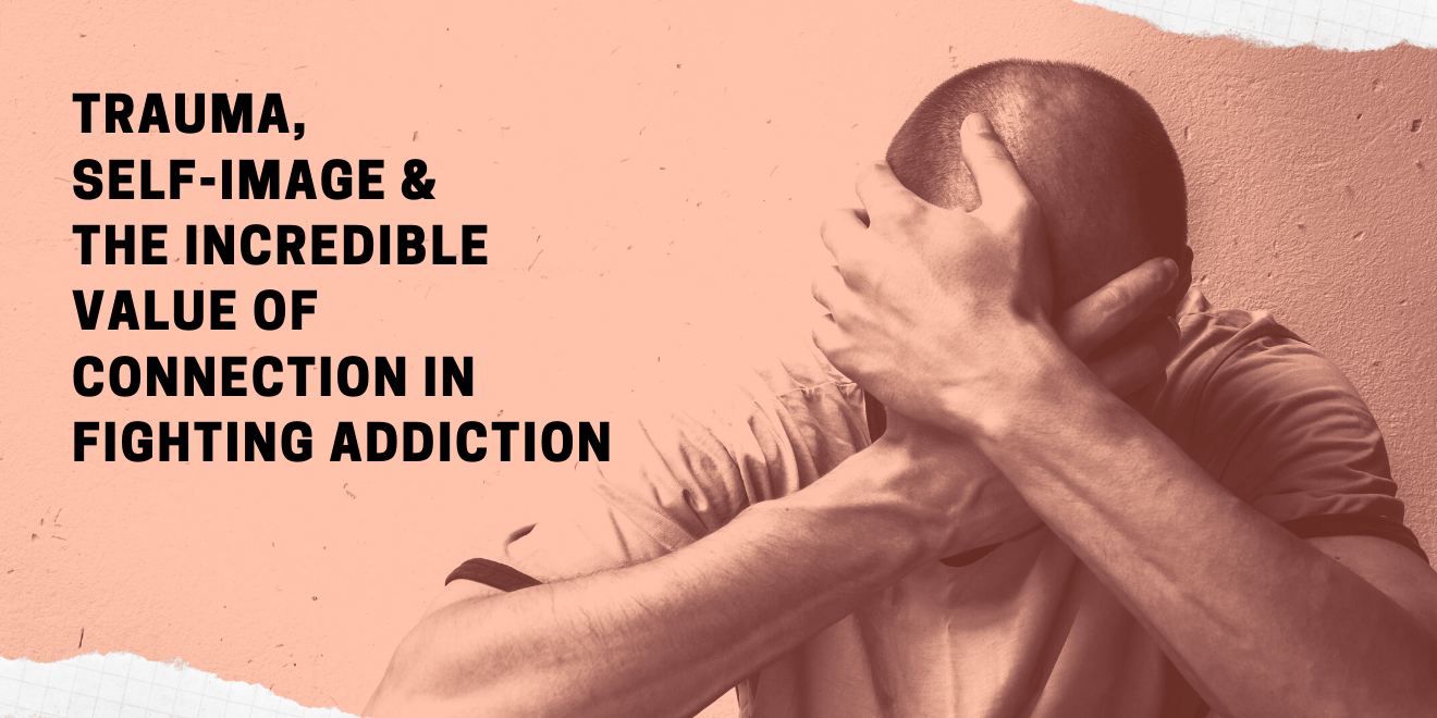Trauma, self-image and the incredible value of connection in fighting addiction