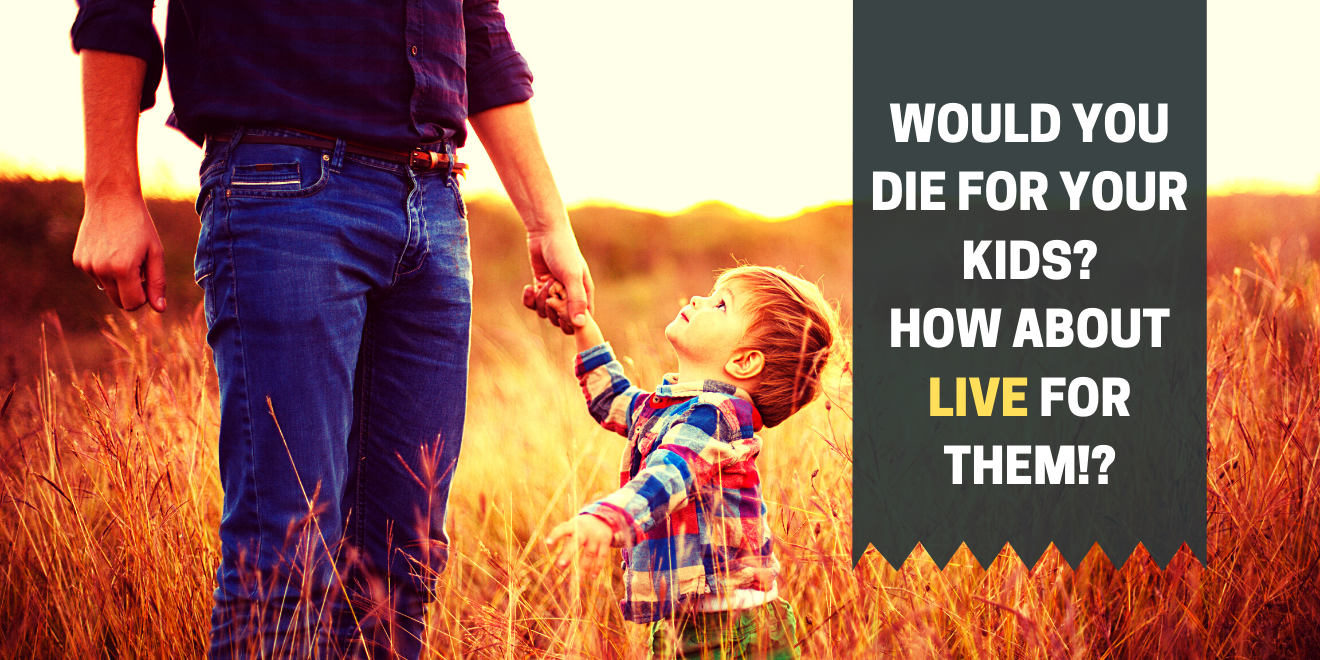 Would you die for your kids? How about LIVE for them?